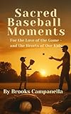 Sacred Baseball Moments: Parenting Through the Golden Years of the Game For the love of the game—and for the hearts of our kids