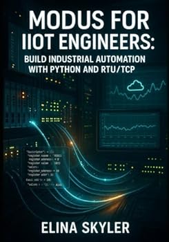MODBUS FOR IIOT ENGINEERS: BUILD INDUSTRIAL AUTOMATION WITH PYTHON AND RTU/TCP: Connect PLCs, Sensors and SCADA Systems with Hands-On Projects and Real-World Applications