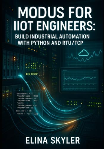 MODBUS FOR IIOT ENGINEERS: BUILD INDUSTRIAL AUTOMATION WITH PYTHON AND RTU/TCP: Connect PLCs, Sensors and SCADA Systems with Hands-On Projects and Real-World Applications