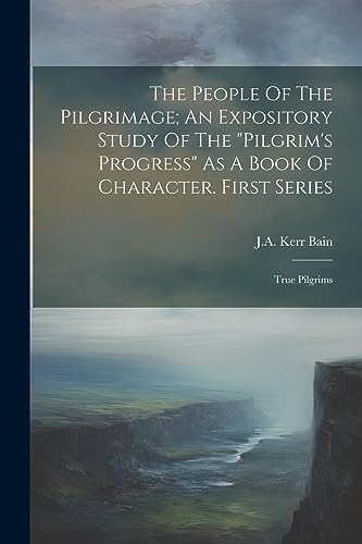 The People Of The Pilgrimage; An Expository Study Of The "pilgrim's Progress" As A Book Of Character. First Series: True Pilgrims