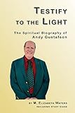 Testify to the Light: The Spiritual Biography of Andy Gustafson