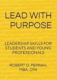 LEAD WITH PURPOSE: LEADERSHIP SKILLS FOR STUDENTS AND YOUNG PROFESSIONALS
