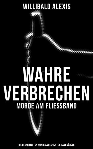 Wahre Verbrechen: Morde am Fließband - Die bekanntesten Kriminalgeschichten aller Länder (German Edition) - Alexis, Willibald