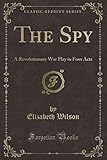 The Spy: A Revolutionary War Play in Four Acts (Classic Reprint)