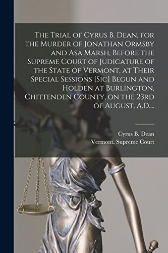 The Trial of Cyrus B. Dean, for the Murder of Jonathan Ormsby and Asa Marsh, Before the Supreme Court of Judicature of the State of Vermont, at Their ... County, on the 23rd of August, A.D....