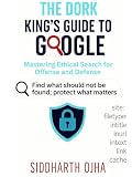 The Dork King’s Guide to Google: Mastering Ethical Search for Offense and Defense