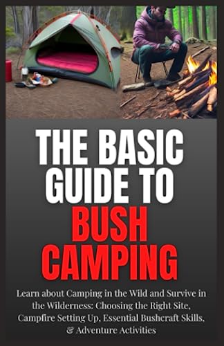 The Basic Guide to Bush Camping: Learn about Camping in the Wild and Survive in the Wilderness: Choosing the Right Site, Campfire Setting Up, Essential Bushcraft Skills, & Adventure Activities