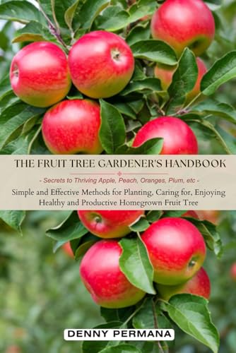 The Fruit Tree Gardener's Handbook: Secrets to Thriving Apple, Peach, Oranges, Plum, etc: Simple and Effective Methods for Planting, Caring for, Enjoying Healthy and Productive Homegrown Fruit Tree