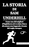 LA STORIA DI SAM UNDERHILL: Come uno dei migliori d'Inghilterra si  evoluto fino a diventare una leggenda vivente del rugby europeo (Italian Edition)