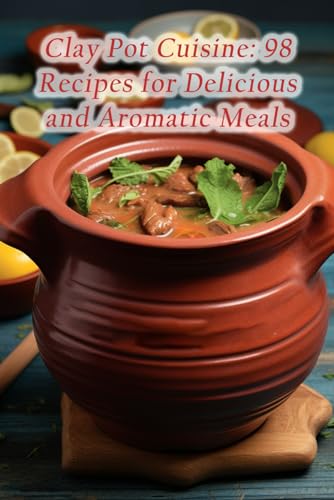 Clay Pot Cuisine: 98 Recipes for Delicious and Aromatic Meals