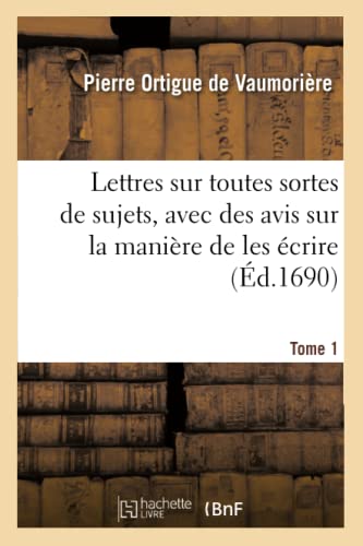 Lettres Sur Toutes Sortes de Sujets, Avec Des Avis Sur La Manière de Les Écrire. Tome 1 (Litterature) (French Edition)