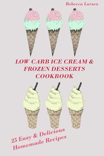 LOW-CARB ICE CREAM AND FROZEN DESSERTS COOKBOOK. 25 Easy& Delicious Low-Carb Hom