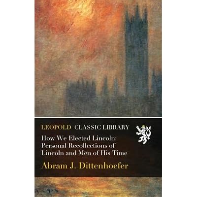 How We Elected Lincoln: Personal Recollections of Lincoln and Men of His Time