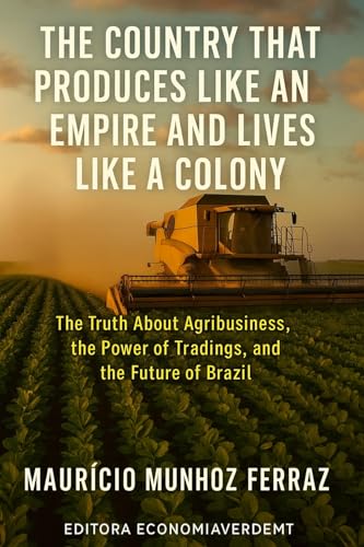 The Country That Produces Like an Empire and Lives Like a Colony: The Truth About Agribusiness, the Power of Trading Houses, and the Future of Brazil (English Edition)