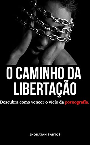 O Caminho da Libertação: Descubra como vencer o vício da Pornografia - Santos, Jhonatan