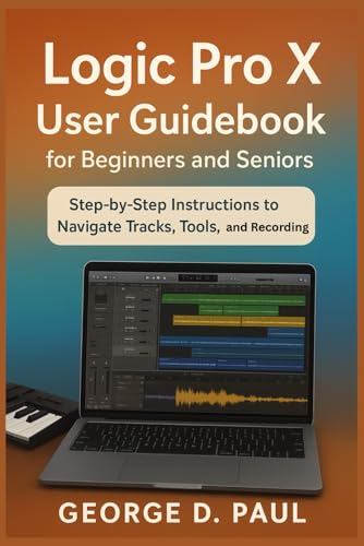  Logic Pro X User Guidebook for Beginners and Seniors: Step-by-Step Instructions to Navigate Tracks, Tools, and Recording