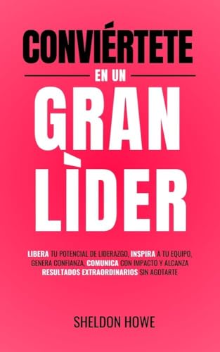 Conviértete En Un Gran Líder: Libera Tu Potencial De Liderazgo, Inspira A Tu Equipo, Genera Con...