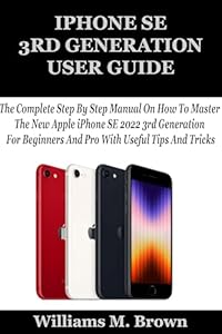 IPHONE SE 3RD GENERATION USER GUIDE: The Complete Step By Step Manual On How To Master The New Apple iPhone SE 2022 3rd Generation For Beginners And Pro With Useful Tips And Tricks (English Edition)