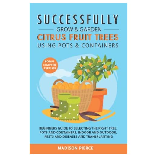 Successfully Grow & Garden Citrus Fruit Trees Using Pots and Containers: Beginner’s guide to selecting the right tree, pots & containers for indoor & outdoor, pests & diseases,transplanting & Espalier