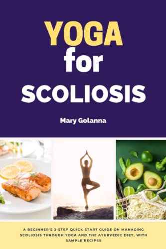 Yoga for Scoliosis: A Beginner's 3-Step Quick Start Guide on Managing Scoliosis Through Yoga and the Ayurvedic Diet, With Sample Recipes