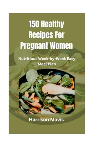 150 Healthy Recipes For Pregnant Women: Nutritious Week-by-Week Easy Meal