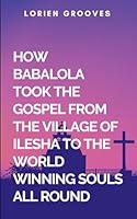 How Babalola Took The Gospel From The Village Of Ilesha To The World winning Souls All Round: The Missionary Journey B0FBKKCNXD Book Cover