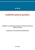 Arztbriefe optimal gestalten: Leitfaden zur Erstellung qualifizierter ärztlicher Berichte in Klinik und Praxis
