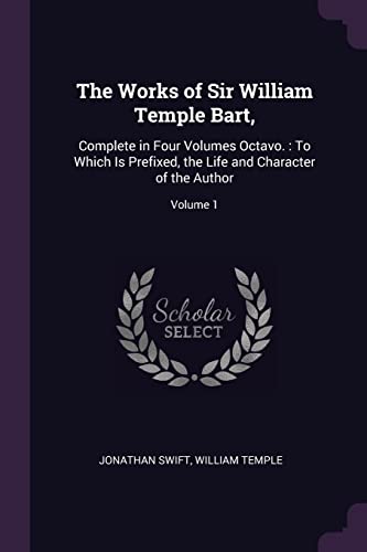 The Works of Sir William Temple Bart,: Complete in Four Volumes Octavo.: To Which Is Prefixed, the Life and Character of the Author; Volume 1