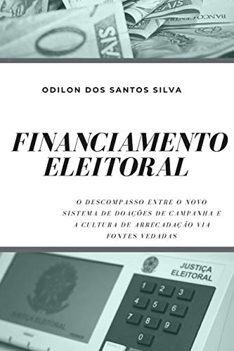 FINANCIAMENTO ELEITORAL: O DESCOMPASSO ENTRE O NOVO SISTEMA DE DOAÇÕES DE CAMPANHA E A CULTURA DE ARRECADAÇÃO VIA FONTES VEDADAS (Portuguese Edition)
