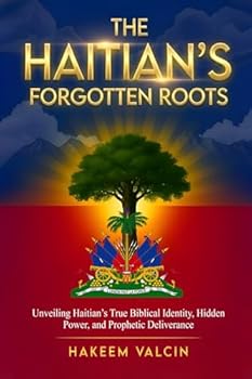 The Haitian's Forgotten Roots: UNVEILING THE HAITIAN’S TRUE BIBLICAL IDENTITY, HIDDEN POWER, AND PROPHETIC DELIVERANCE