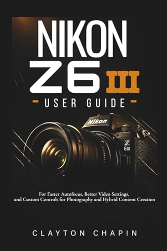 Nikon Z6 III User Guide: For Faster Autofocus, Better Video Settings, and Custom Controls for Photography and Hybrid Content Creation