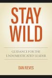 STAY WILD: Guidance For The Undomesticated Leader