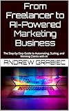  From Freelancer to AI-Powered Marketing Business: The Step-by-Step Guide to Automating, Scaling, and Winning Clients with AI (English Edition)