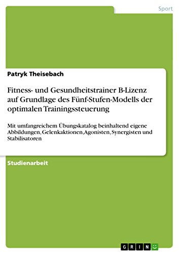 Fitness- und Gesundheitstrainer B-Lizenz auf Grundlage des Fünf-Stufen-Modells der optimalen Trainingssteuerung: Mit umfangreichem Übungskatalog ... Agonisten, Synergisten und Stabilisatoren