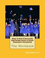 Ways To Have A Successful High School Career: A School Counselor's Perspective: The Workbook 1508503699 Book Cover