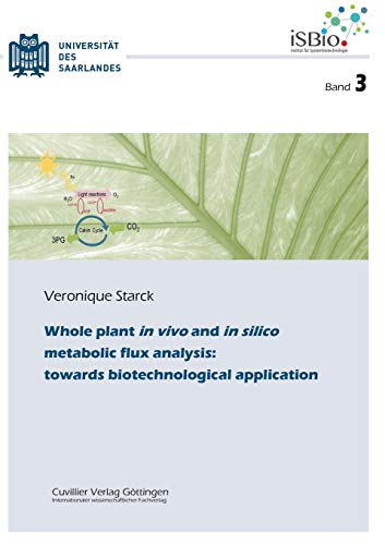 Whole plant in vivo and in silico metabolic flux analysis: towards biotechnological application: towards biotechnological application (Band 3) ... Biotechnologie, Universität des Saarlandes)