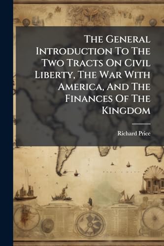 The General Introduction To The Two Tracts On Civil Liberty, The War With America, And The Finances Of The Kingdom: By Richard Price, D.d. F.r.s