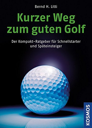 Kurzer Weg zum guten Golf: Der Kompakt-Ratgeber für Schnellstarter und Späteinsteiger