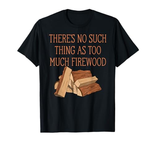 Image of There's No Such Thing As Too Much Firewood Funny Woodworker T-Shirt