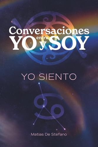 Conversaciones Entre Yo Y Soy : Yo Siento: Transforma Tu Sensibilidad En Fortaleza Y Desarrolla Relaciones Emocionalmente Nutritivas