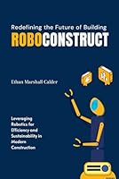 RoboConstruct: Redefining the Future of Building: Leveraging Robotics for Efficiency and Sustainability in Modern Construction B0FSXPWCRH Book Cover