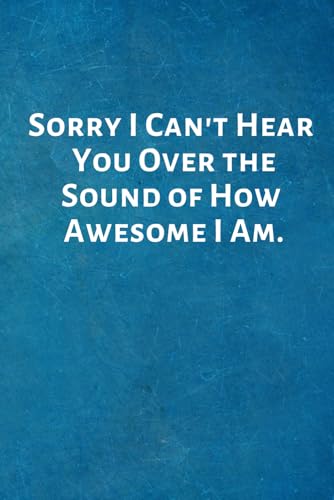 Sorry I Can't Hear You Over the Sound of How Awesome I Am.: Lined Blank Notebook Journal with a funny saying on the outside
