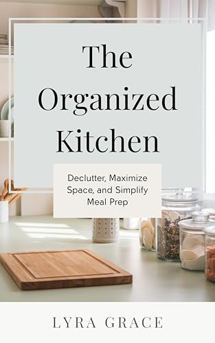 The Organized Kitchen: Declutter, Maximize Space, and Simplify Meal Prep