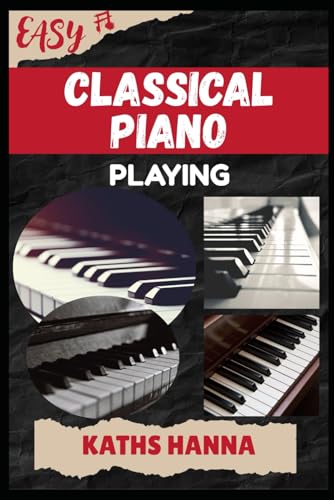 EASY CLASSICAL PIANO PLAYING: Music Lessons, Performance Skills, Teaching Methods, Sight-Reading, Breathing Control, Recording Tips, and Proven Strategies to Earn Income Onstage or Online