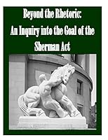 Beyond the Rhetoric: An Inquiry Into the Goal of the Sherman ACT 1519725329 Book Cover