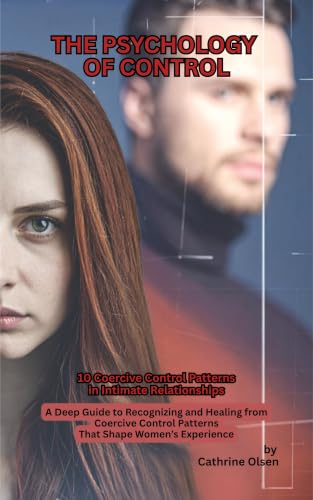 The Psychology of Control: 10 Coercive Control patterns in Intimate Relationships-Deep guide to recognizing and healing from Coercive Control patterns that shape women's experience
