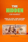 The Hidden Job Market: How to Find Jobs Before Everyone Else Applies: Discover Hidden Hiring Channels, Get...