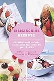 Eismaschine Rezepte: 80 köstliche und einfache Eismaschine Rezepte für die ganze Familie - Inklusive Tipps und Hinweise für Einsteiger