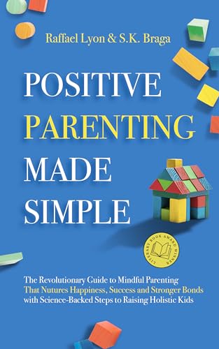 Positive Parenting Made Simple: The Revolutionary Guide to Mindful Parenting Techniques That Nurture Happiness, Success, and Stronger Bonds With Science-Backed Steps to Raising Holistic Kids