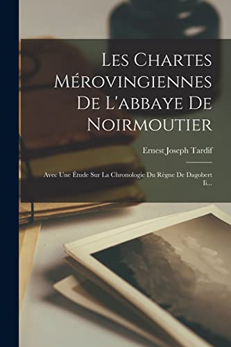 Les Chartes Mérovingiennes De L'abbaye De Noirmoutier: Avec Une Étude Sur La Chronologie Du Règne De Dagobert Ii... (French Edition)